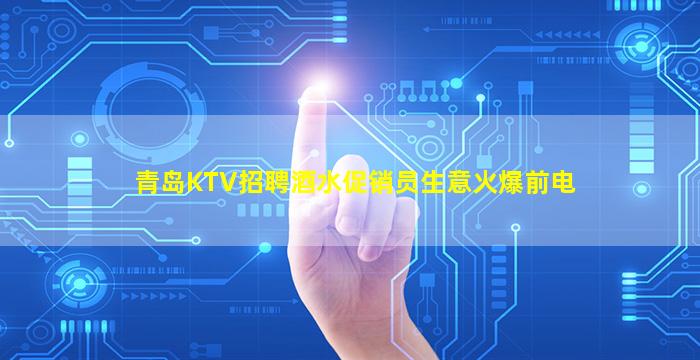 青岛KTV招聘酒水促销员生意火爆前电